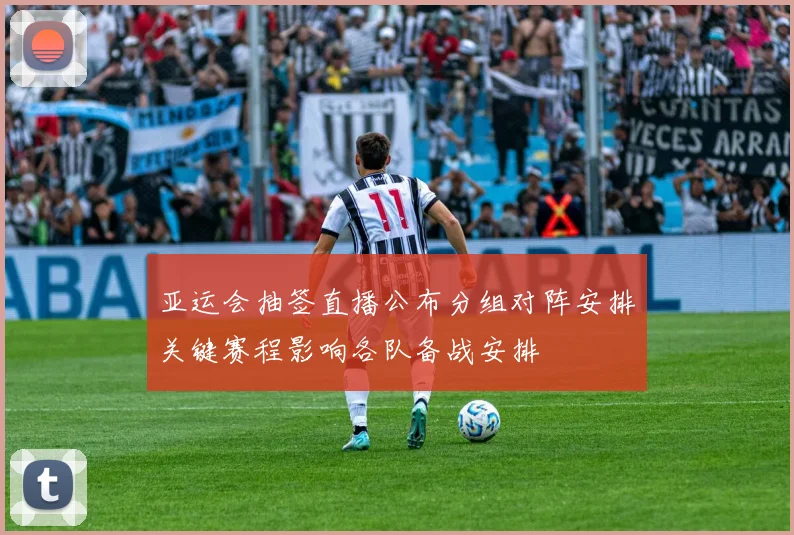 亚运会抽签直播公布分组对阵安排关键赛程影响各队备战安排