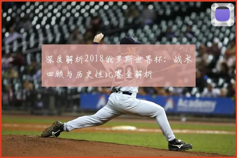 深度解析2018俄罗斯世界杯：战术回顾与历史性比赛全解析