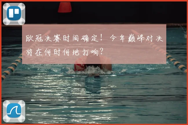 欧冠决赛时间确定!今年巅峰对决将在何时何地打响?