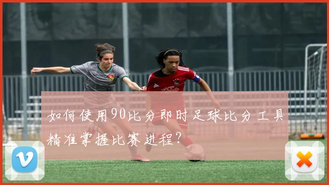 如何使用90比分即时足球比分工具精准掌握比赛进程?