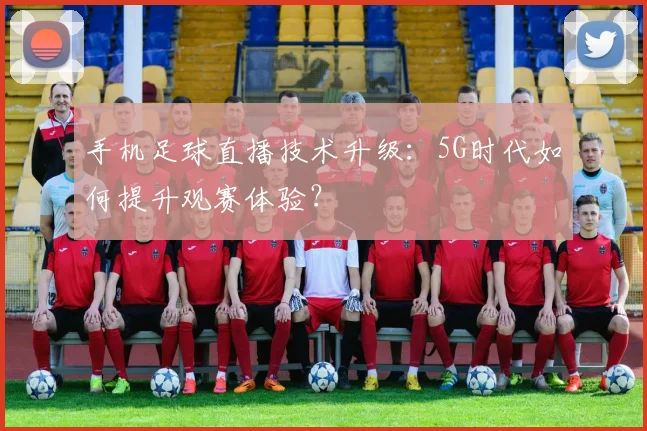 手机足球直播技术升级：5G时代如何提升观赛体验？