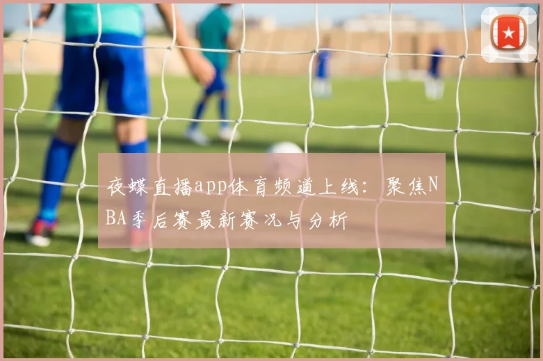 夜蝶直播app体育频道上线:聚焦NBA季后赛最新赛况与分析