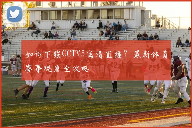 如何下载CCTV5高清直播？最新体育赛事观看全攻略