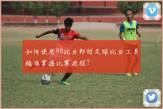 如何使用90比分即时足球比分工具精准掌握比赛进程?