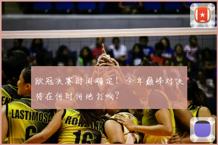 欧冠决赛时间确定!今年巅峰对决将在何时何地打响?