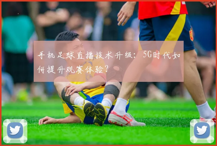 手机足球直播技术升级：5G时代如何提升观赛体验？